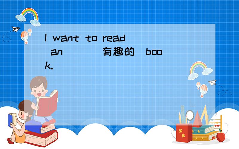 I want to read an ()(有趣的)book.
