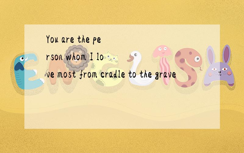 You are the person whom I love most from cradle to the grave
