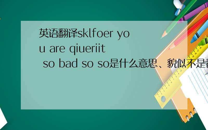 英语翻译sklfoer you are qiueriit so bad so so是什么意思、貌似不是都是英文