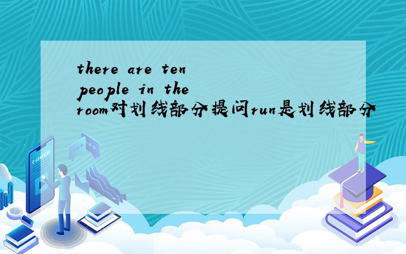 there are ten people in the room对划线部分提问run是划线部分
