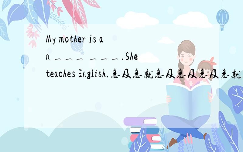 My mother is an ___ ___.She teaches English.急及急就急及急及急及急就急及急及急