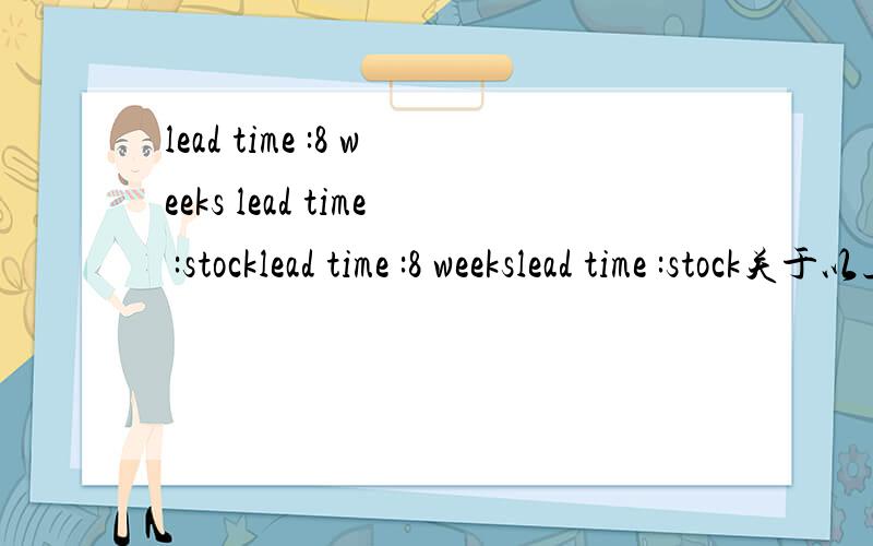 lead time :8 weeks lead time :stocklead time :8 weekslead time :stock关于以上两点烦请高手翻译,从美国买的订单上写的,越详细越好（说下我的理解：第一个是交货时间但不包括到中国的运输时间,第二个就