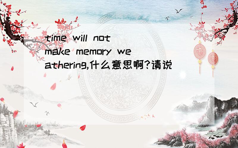 time will not make memory weathering,什么意思啊?请说
