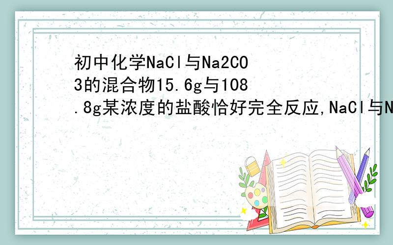初中化学NaCl与Na2CO3的混合物15.6g与108.8g某浓度的盐酸恰好完全反应,NaCl与Na2CO3的混合物15.6g与108.8g某浓度的盐酸恰好完全反应,蒸发反应后的溶液,得到干燥的晶体16.7g.求：（1）原混合物中NaCl