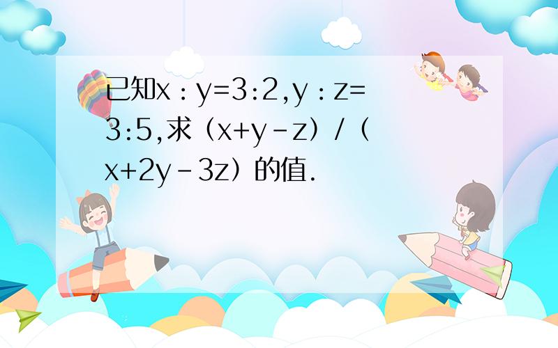 已知x：y=3:2,y：z=3:5,求（x+y-z）/（x+2y-3z）的值.