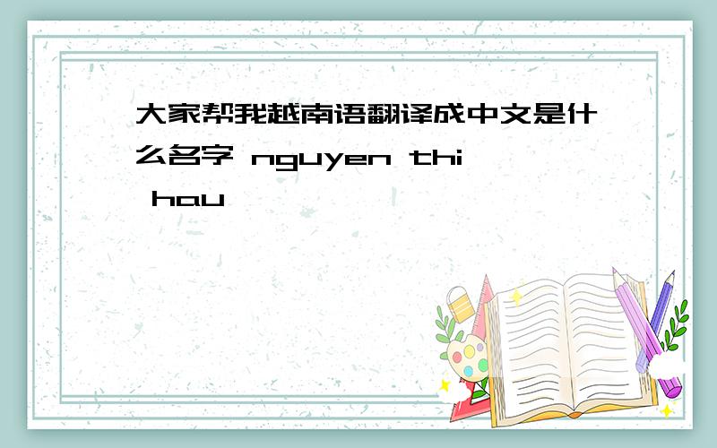 大家帮我越南语翻译成中文是什么名字 nguyen thi hau