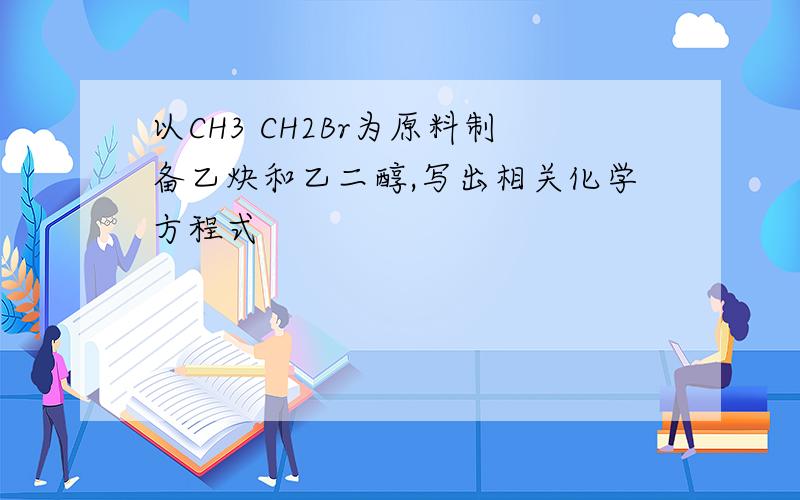 以CH3 CH2Br为原料制备乙炔和乙二醇,写出相关化学方程式