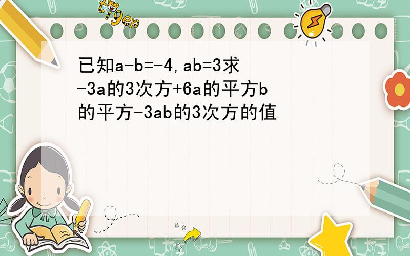 已知a-b=-4,ab=3求-3a的3次方+6a的平方b的平方-3ab的3次方的值