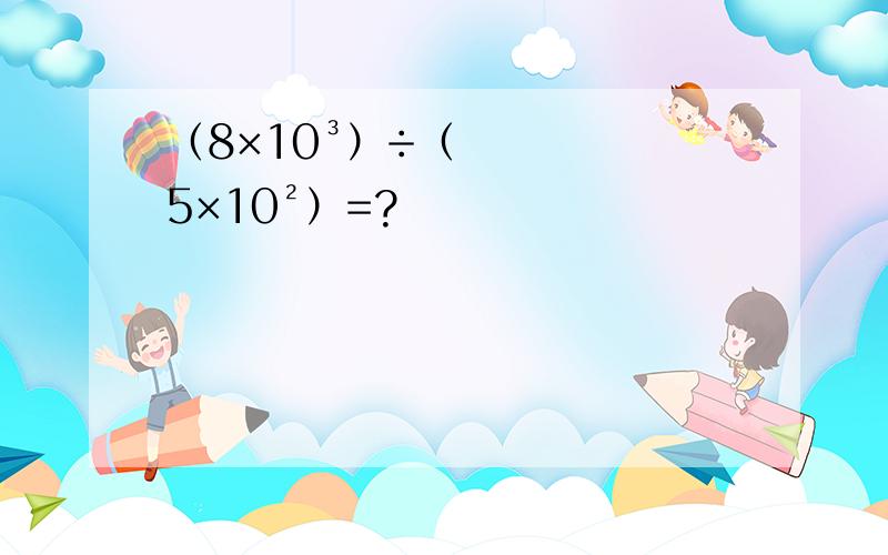 （8×10³）÷（5×10²）=?