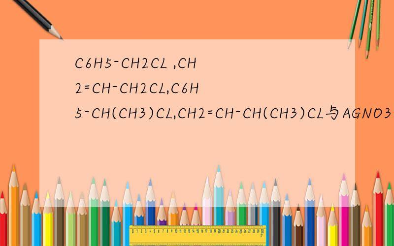 C6H5-CH2CL ,CH2=CH-CH2CL,C6H5-CH(CH3)CL,CH2=CH-CH(CH3)CL与AGNO3的醇溶液 哪个更容易反应!为什么?不是不C6H5-CH2CL和CH2=CH-CH2CL是同一级别,C6H5-CH(CH3)CL和 CH2=CH-CH(CH3)CL是另一级别; 后者是不是更容易?