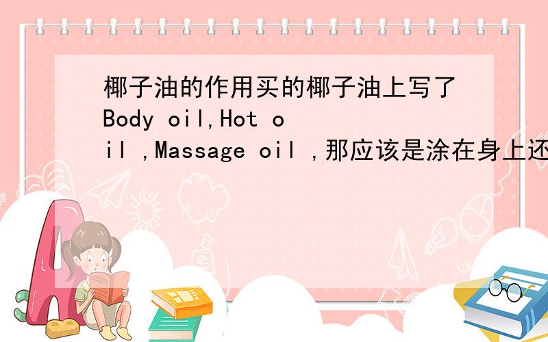 椰子油的作用买的椰子油上写了Body oil,Hot oil ,Massage oil ,那应该是涂在身上还是头发上的?