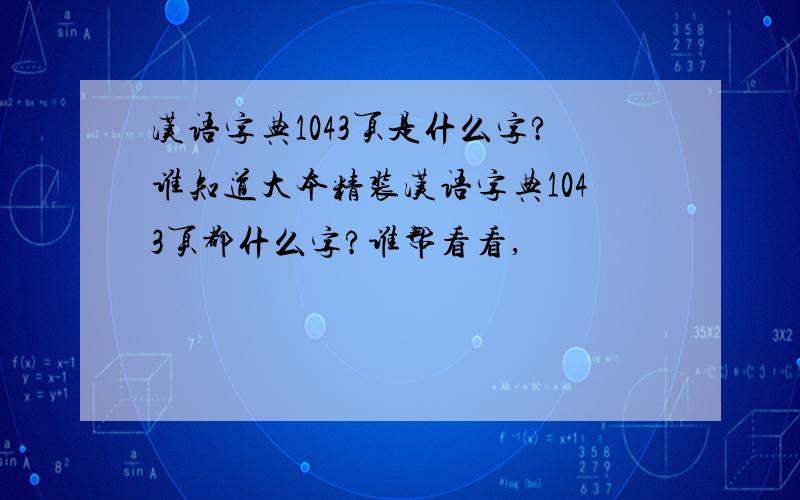 汉语字典1043页是什么字?谁知道大本精装汉语字典1043页都什么字?谁帮看看,