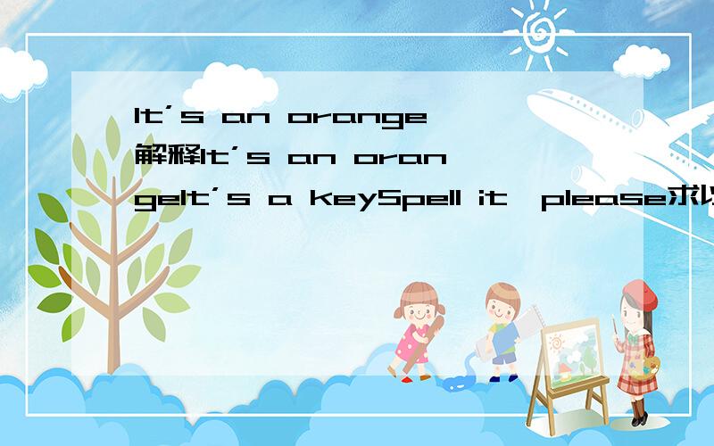 It’s an orange解释It’s an orangeIt’s a keySpell it,please求以上英语的中文意思
