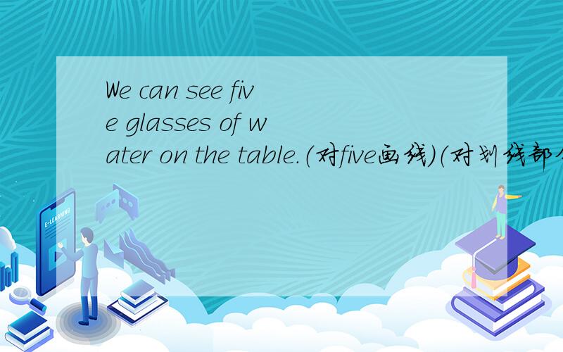We can see five glasses of water on the table.（对five画线）（对划线部分提问)