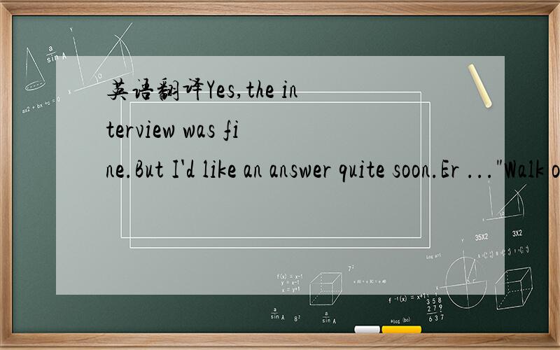 英语翻译Yes,the interview was fine.But I'd like an answer quite soon.Er ...