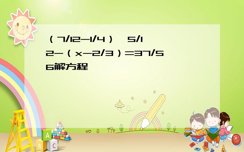 （7/12-1/4）÷5/12-（x-2/3）=37/56解方程