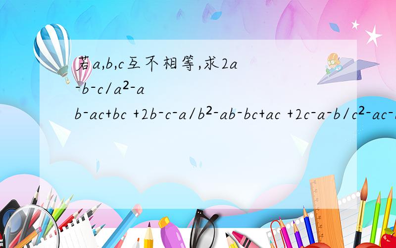 若a,b,c互不相等,求2a-b-c/a²-ab-ac+bc +2b-c-a/b²-ab-bc+ac +2c-a-b/c²-ac-bc+ab的值