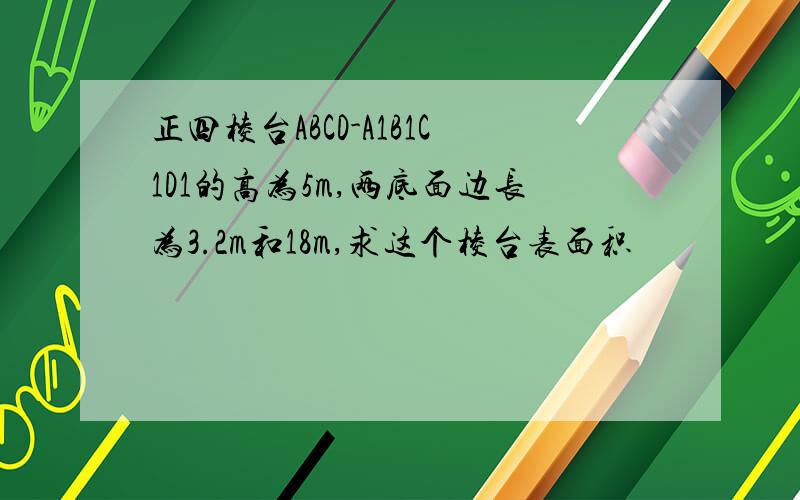 正四棱台ABCD-A1B1C1D1的高为5m,两底面边长为3.2m和18m,求这个棱台表面积