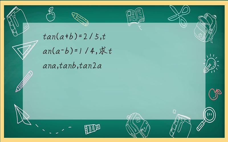 tan(a+b)=2/5,tan(a-b)=1/4,求tana,tanb,tan2a