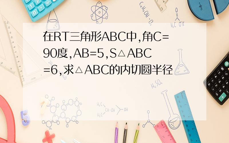 在RT三角形ABC中,角C=90度,AB=5,S△ABC=6,求△ABC的内切圆半径