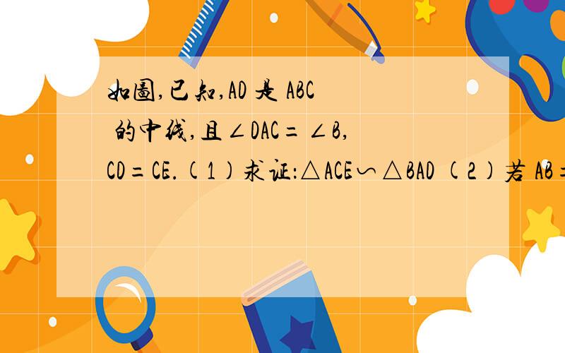 如图,已知,AD 是 ABC 的中线,且∠DAC=∠B,CD=CE.(1)求证：△ACE∽△BAD (2)若 AB=12,BC=8试求AC和AD的长 第一题 我写出来了 第二题