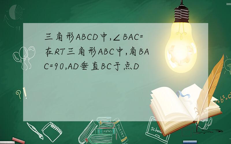 三角形ABCD中,∠BAC=在RT三角形ABC中,角BAC=90,AD垂直BC于点D