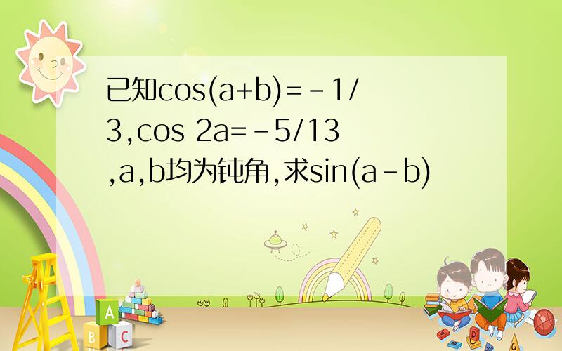 已知cos(a+b)=-1/3,cos 2a=-5/13,a,b均为钝角,求sin(a-b)