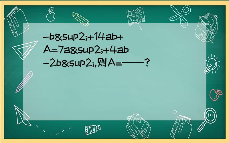 -b²+14ab+A=7a²+4ab-2b²,则A=——?