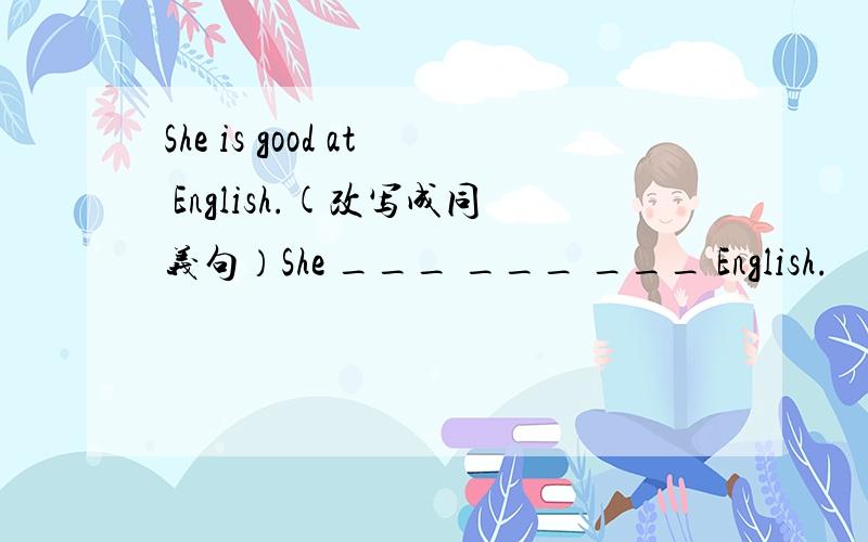 She is good at English.(改写成同义句）She ___ ___ ___ English.
