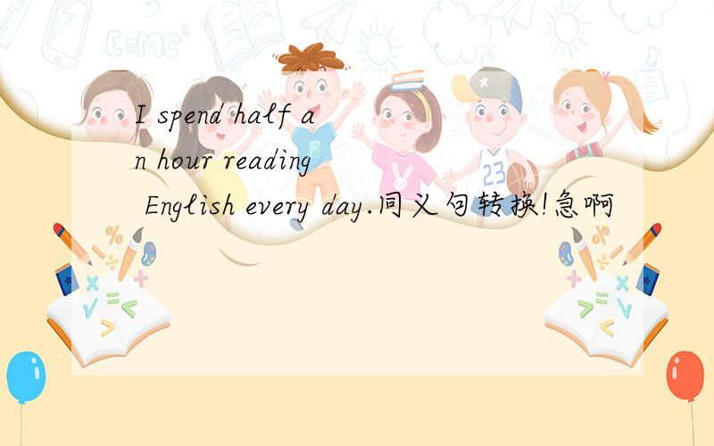 I spend half an hour reading English every day.同义句转换!急啊