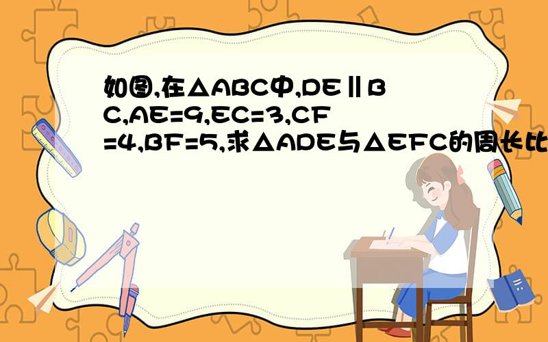如图,在△ABC中,DE‖BC,AE=9,EC=3,CF=4,BF=5,求△ADE与△EFC的周长比绝对没少写条件!