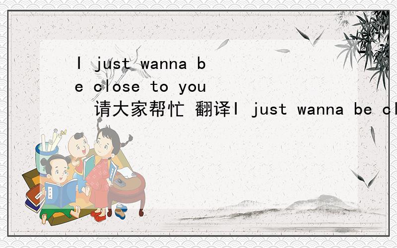 I just wanna be close to you  请大家帮忙 翻译I just wanna be close to you The way you look in the morning I can see your face and your daze The way (the way, the way) your silence Always has so to say, to say With you my king is where I belong