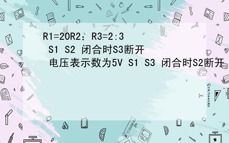 R1=20R2：R3=2:3 S1 S2 闭合时S3断开 电压表示数为5V S1 S3 闭合时S2断开 电压表示数为6V 求电源电压 R2 R3 电阻