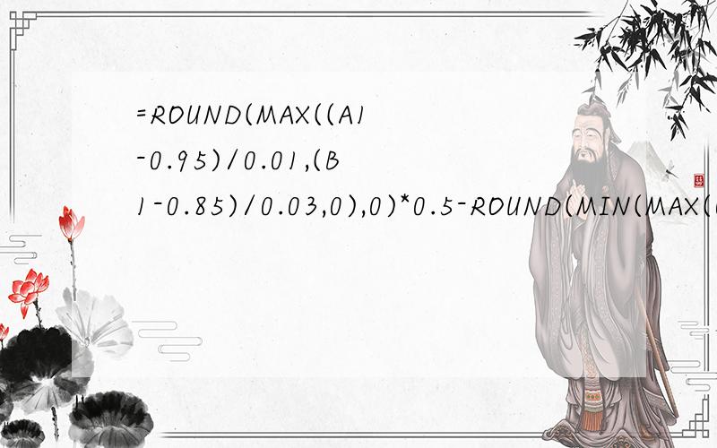 =ROUND(MAX((A1-0.95)/0.01,(B1-0.85)/0.03,0),0)*0.5-ROUND(MIN(MAX(0.95-A1,0.85-B1,0)/0.01,2),0)*2.5+5其中的意思...