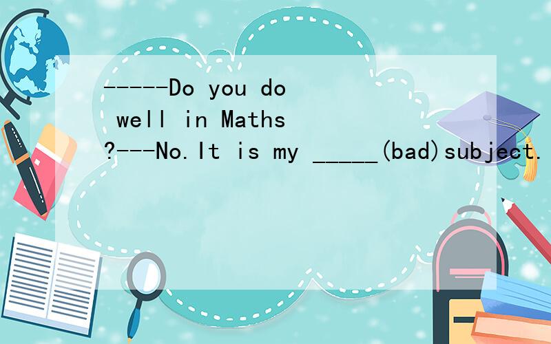 -----Do you do well in Maths?---No.It is my _____(bad)subject.