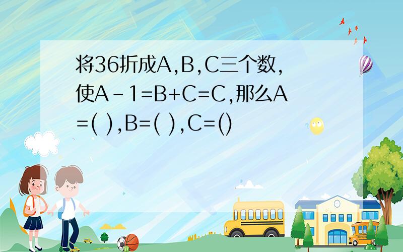 将36折成A,B,C三个数,使A-1=B+C=C,那么A=( ),B=( ),C=()