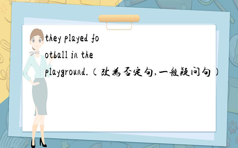 they played football in the playground.（改为否定句,一般疑问句）