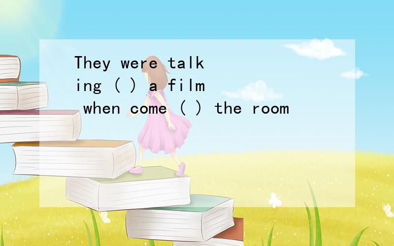They were talking ( ) a film when come ( ) the room