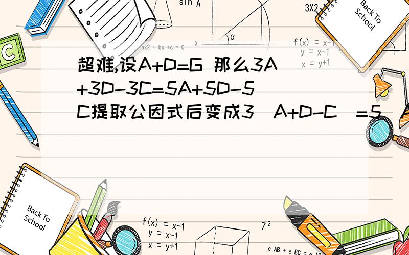 超难,设A+D=G 那么3A+3D-3C=5A+5D-5C提取公因式后变成3(A+D-C)=5(A+D-C)合并同类项后变成3=5!A+D=C