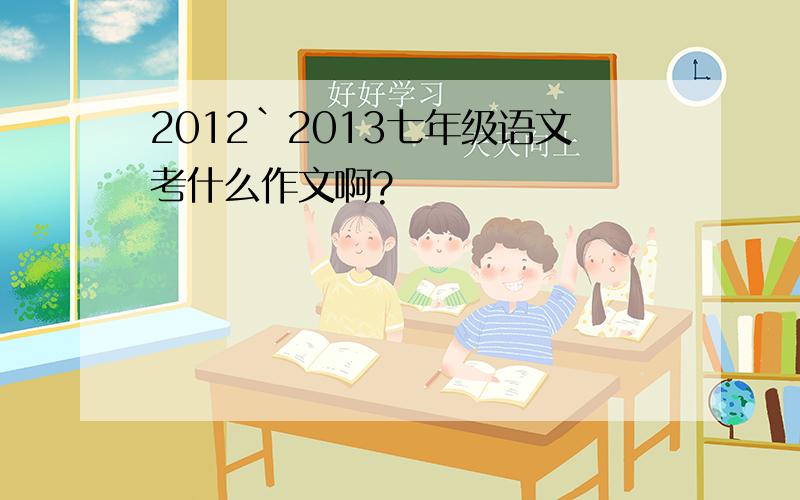 2012`2013七年级语文考什么作文啊?