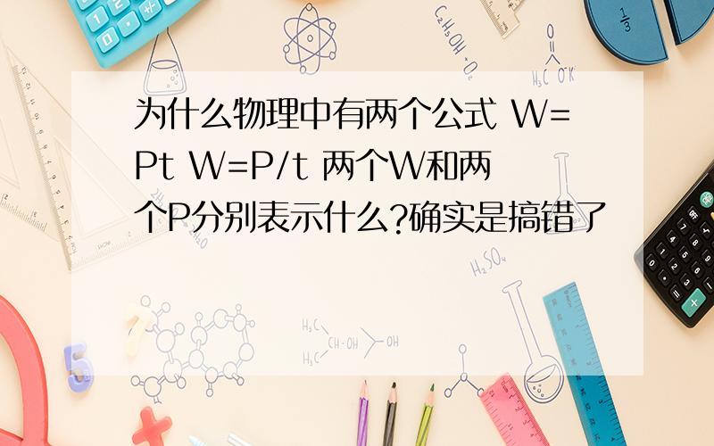 为什么物理中有两个公式 W=Pt W=P/t 两个W和两个P分别表示什么?确实是搞错了