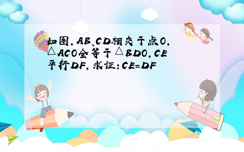 如图,AB、CD相交于点O,△ACO全等于△BDO,CE平行DF,求证：CE=DF
