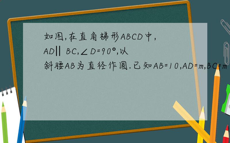 如图,在直角梯形ABCD中,AD‖BC,∠D=90°,以斜腰AB为直径作圆.已知AB=10,AD=m,BC=m