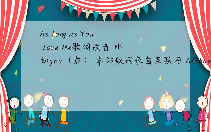 As Long as You Love Me歌词读音 比如you（右） 本站歌词来自互联网 Although loneliness has always been a friend of mine Im leaving my life in your hands People say Im crazy and I am blind Risking it all in a glance How you got my blind