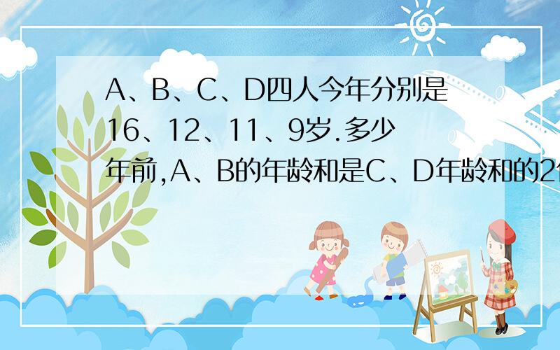 A、B、C、D四人今年分别是16、12、11、9岁.多少年前,A、B的年龄和是C、D年龄和的2倍?