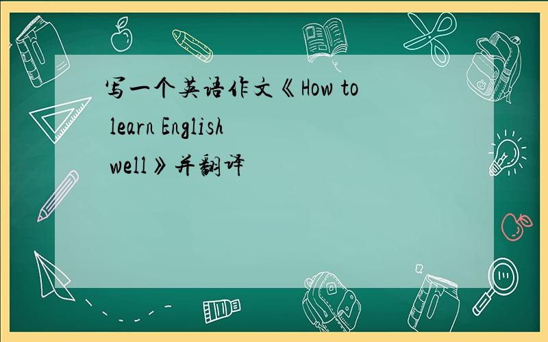 写一个英语作文《How to learn English well》并翻译