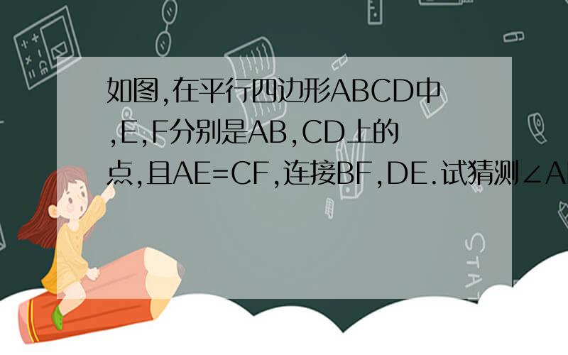 如图,在平行四边形ABCD中,E,F分别是AB,CD上的点,且AE=CF,连接BF,DE.试猜测∠ADE与∠CBE的大小关系并证明