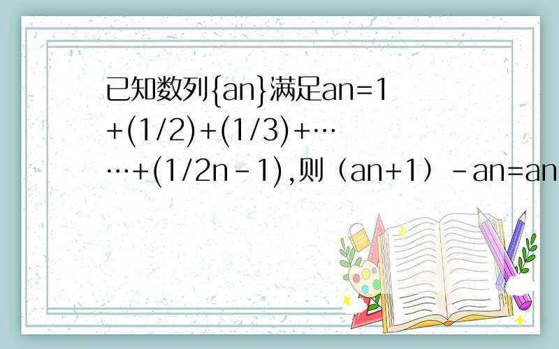 已知数列{an}满足an=1+(1/2)+(1/3)+……+(1/2n-1),则（an+1）-an=an中n为下标