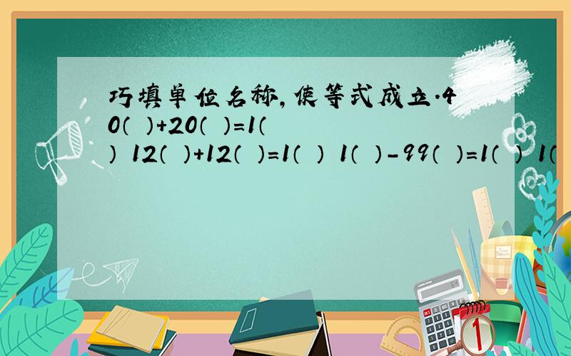 巧填单位名称,使等式成立.40（ ）+20（ ）=1（ ） 12（ ）+12（ ）=1（ ） 1（ ）-99（ ）＝1（ ） 1（ ）-999（ )=1( )
