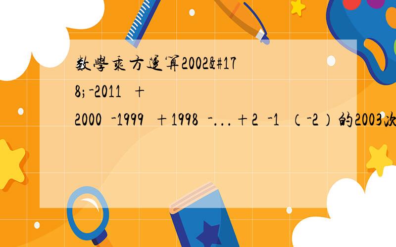 数学乘方运算2002²-2011²+2000²-1999²+1998²-...+2²-1²（-2）的2003次方+（-2）的2002次方（-0.25）的2009次方×4的2004次方